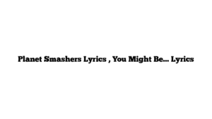 Planet Smashers Lyrics , You Might Be… Lyrics