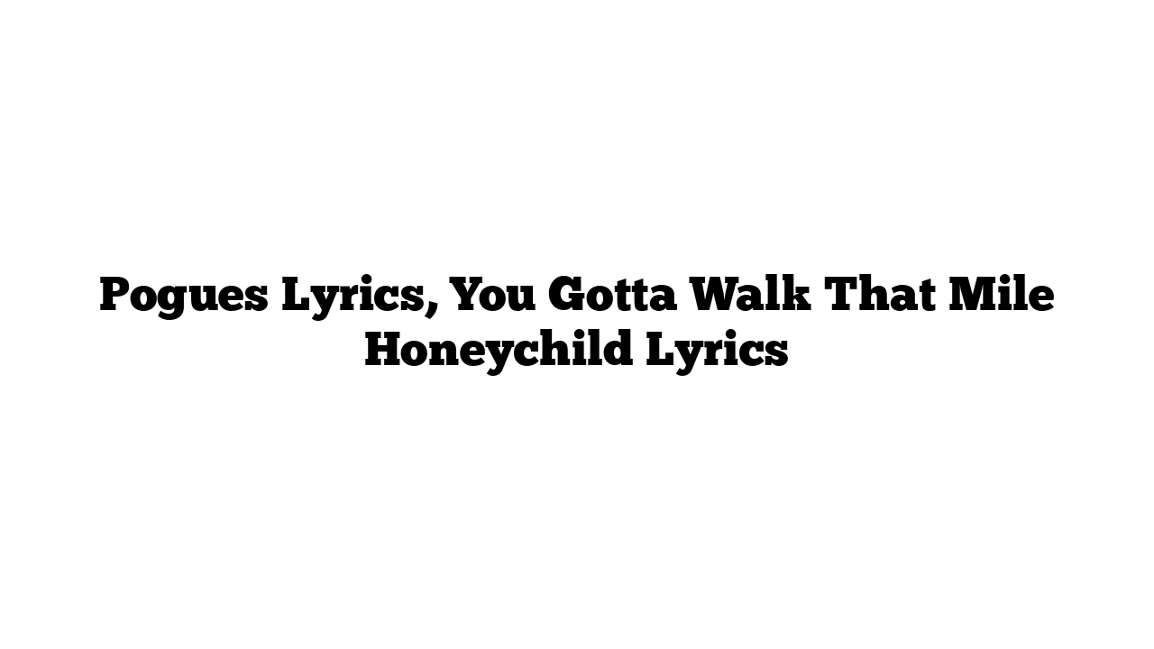 Pogues Lyrics, You Gotta Walk That Mile Honeychild Lyrics