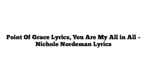 Point Of Grace Lyrics, You Are My All in All – Nichole Nordeman Lyrics