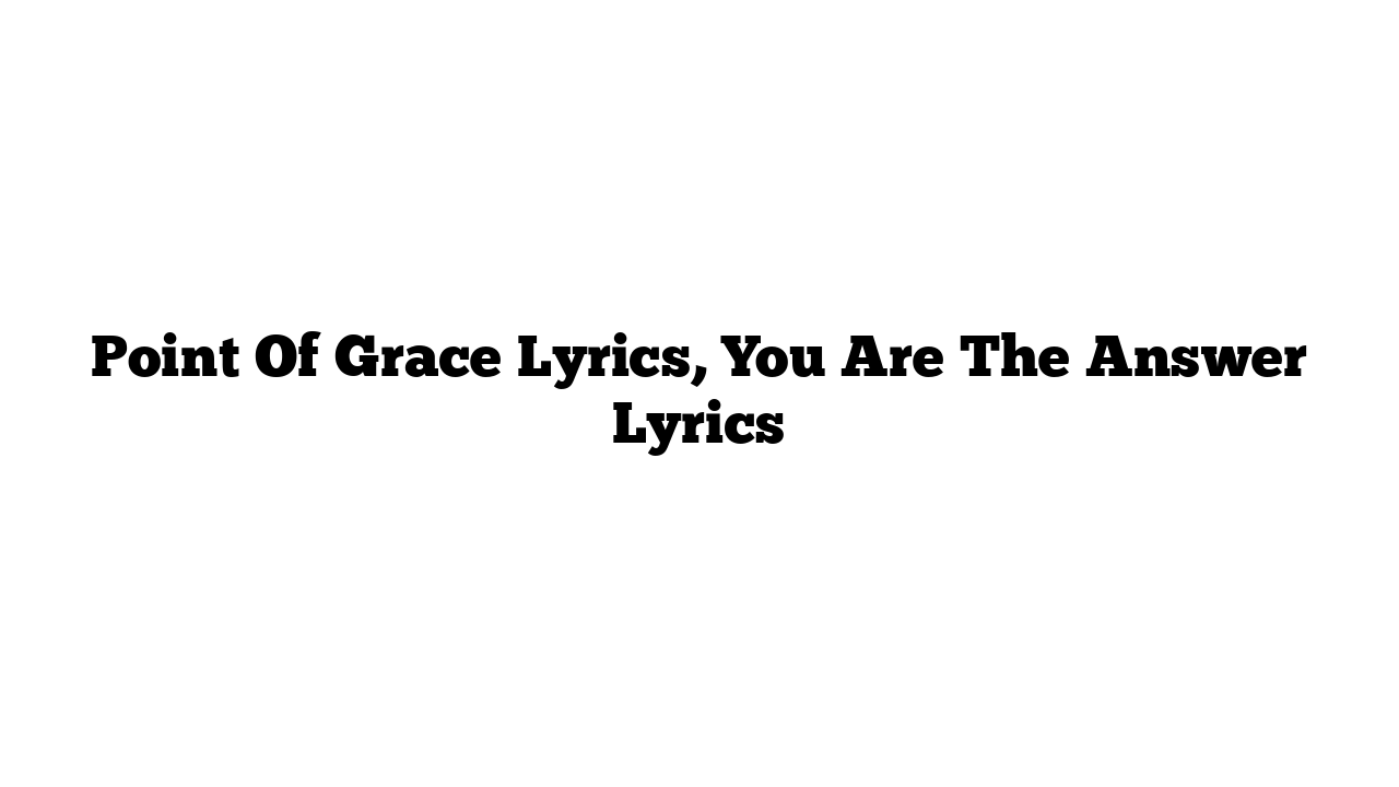 Point Of Grace Lyrics, You Are The Answer Lyrics