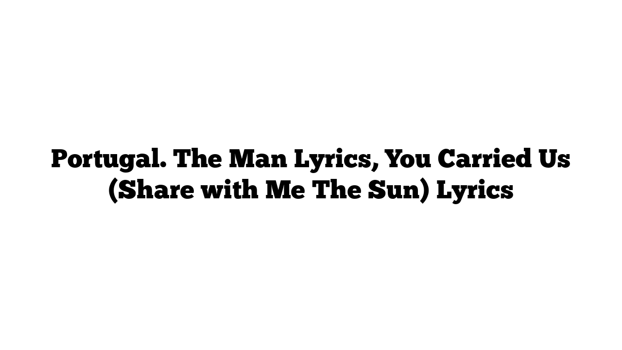 Portugal. The Man Lyrics, You Carried Us (Share with Me The Sun) Lyrics