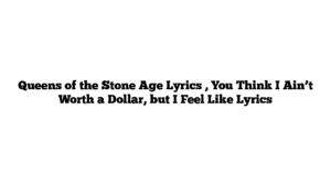 Queens of the Stone Age Lyrics , You Think I Ain’t Worth a Dollar, but I Feel Like Lyrics