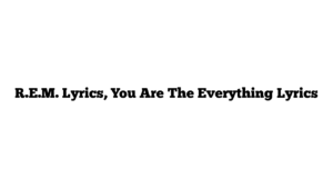 R.E.M. Lyrics, You Are The Everything Lyrics