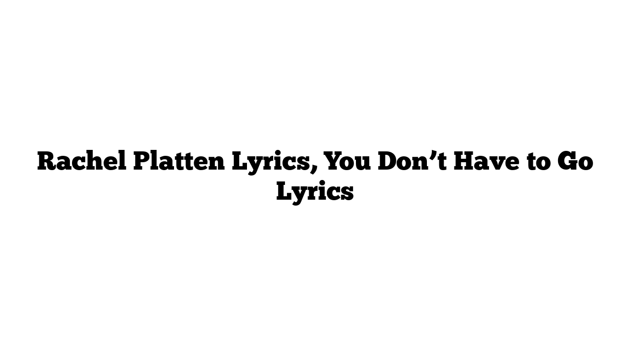 Rachel Platten Lyrics, You Don’t Have to Go Lyrics