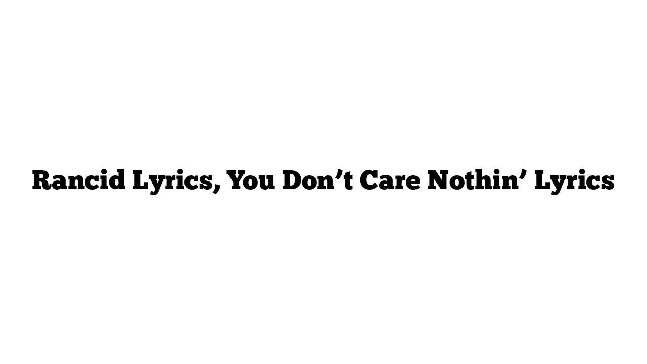 Rancid Lyrics, You Don’t Care Nothin’ Lyrics