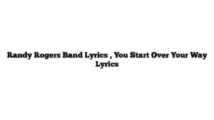 Randy Rogers Band Lyrics , You Start Over Your Way Lyrics