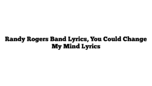 Randy Rogers Band Lyrics, You Could Change My Mind Lyrics