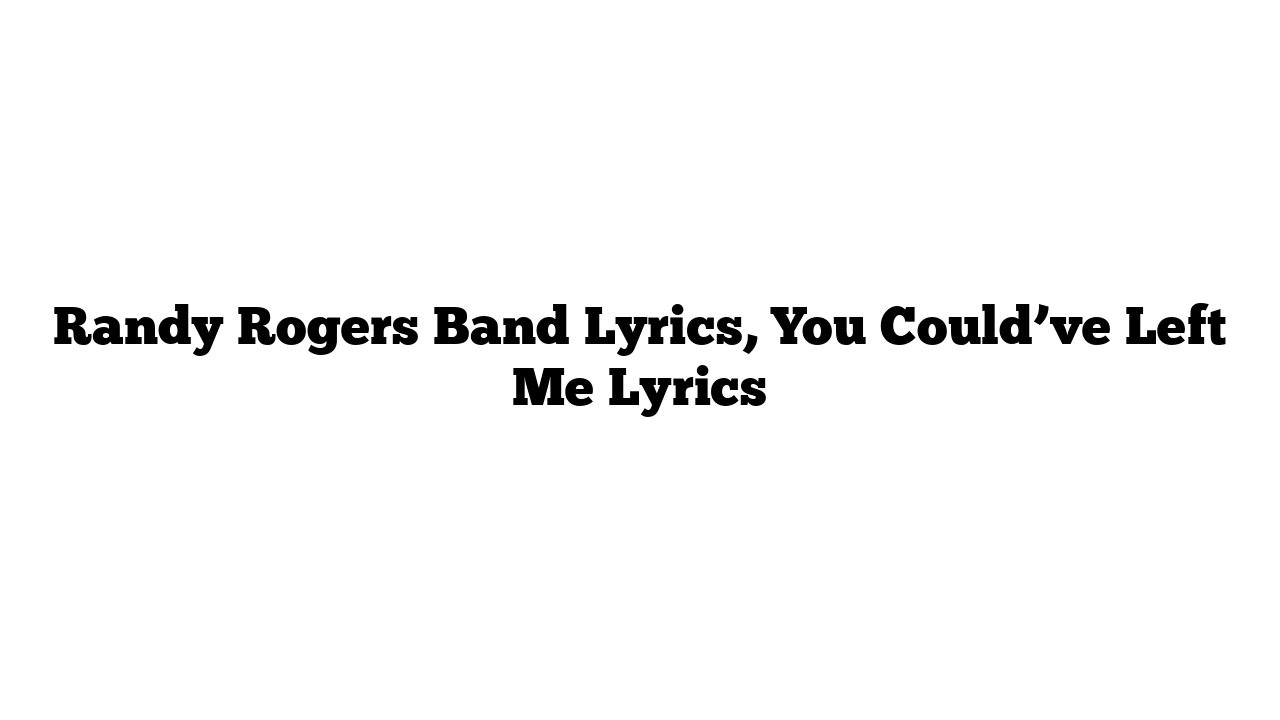 Randy Rogers Band Lyrics, You Could’ve Left Me Lyrics