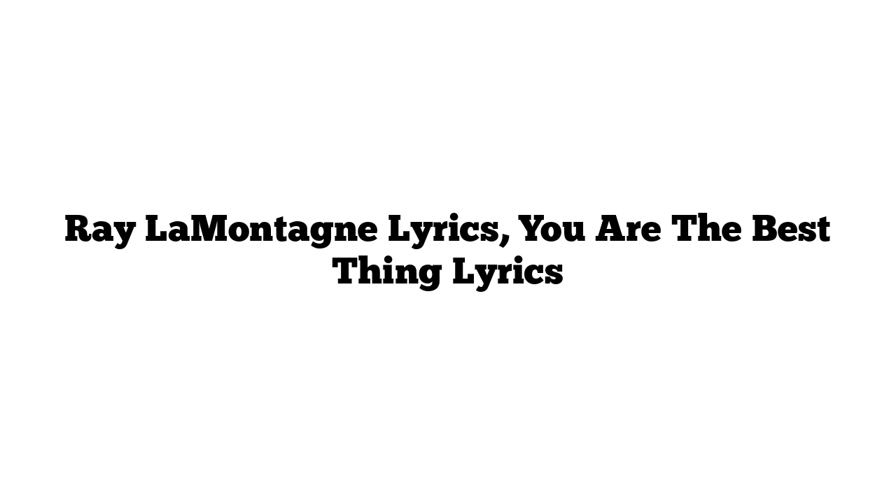 Ray LaMontagne Lyrics, You Are The Best Thing Lyrics