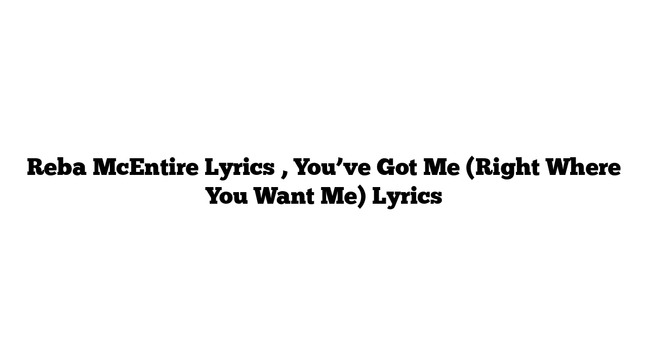 Reba McEntire Lyrics , You’ve Got Me (Right Where You Want Me) Lyrics