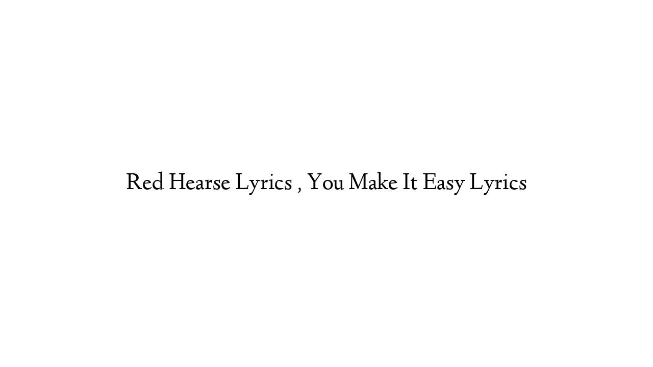 Red Hearse Lyrics , You Make It Easy Lyrics