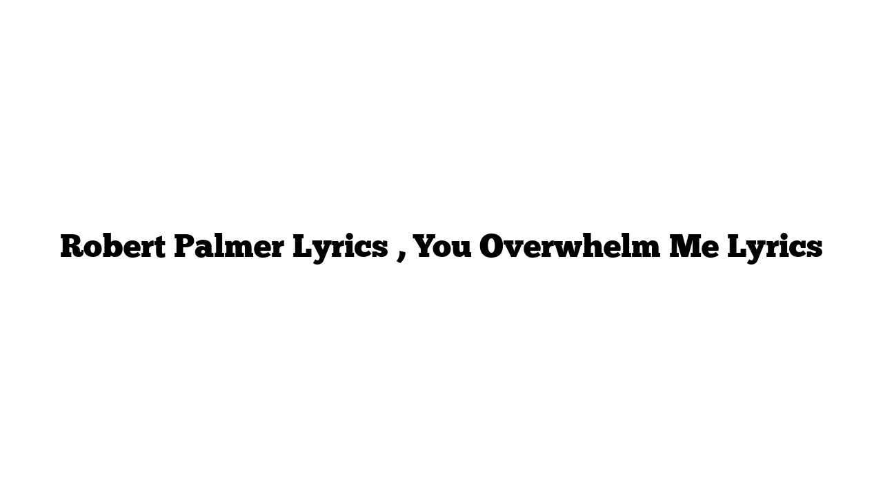 Robert Palmer Lyrics , You Overwhelm Me Lyrics