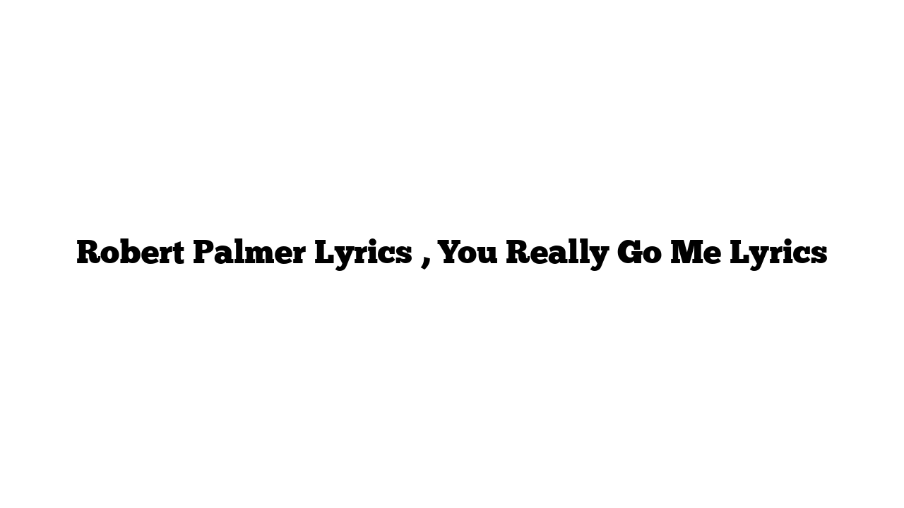 Robert Palmer Lyrics , You Really Go Me Lyrics