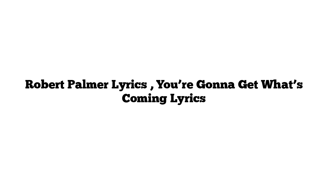 Robert Palmer Lyrics , You’re Gonna Get What’s Coming Lyrics