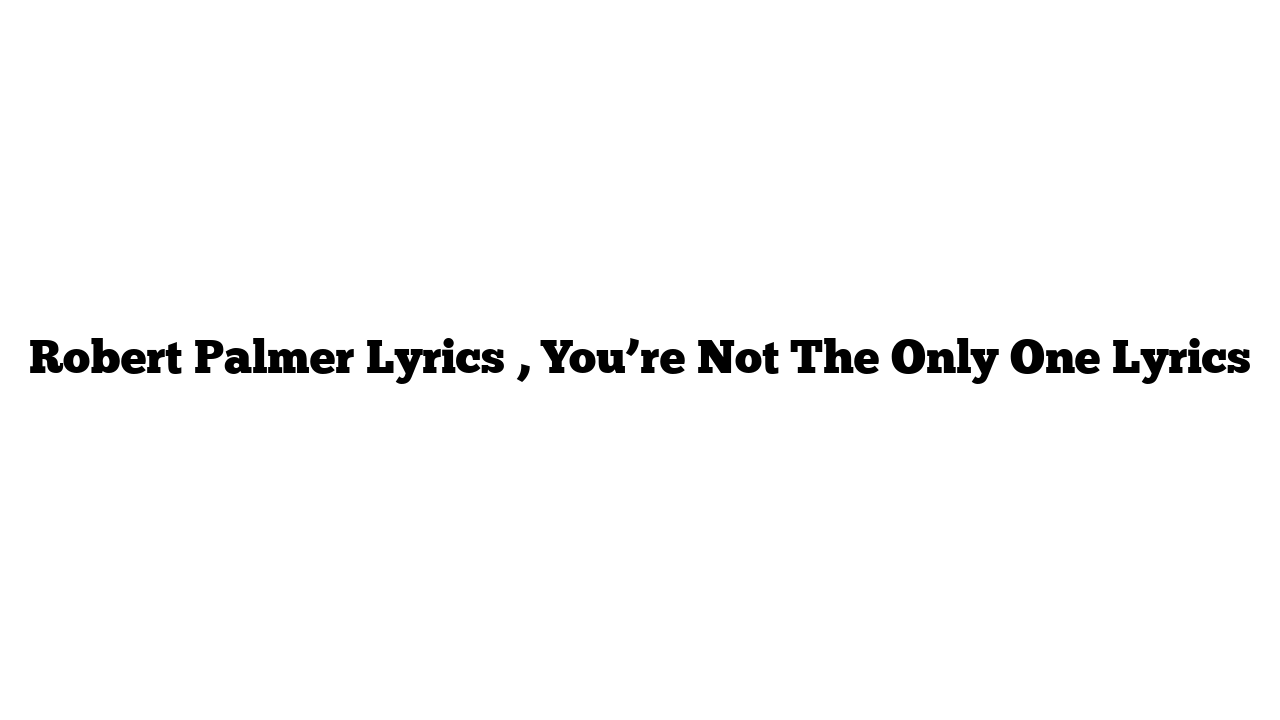 Robert Palmer Lyrics , You’re Not The Only One Lyrics