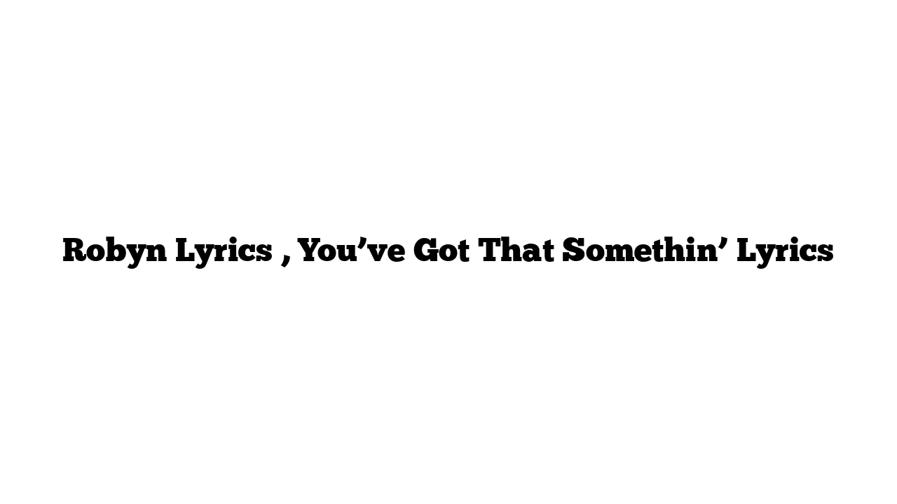 Robyn Lyrics , You’ve Got That Somethin’ Lyrics