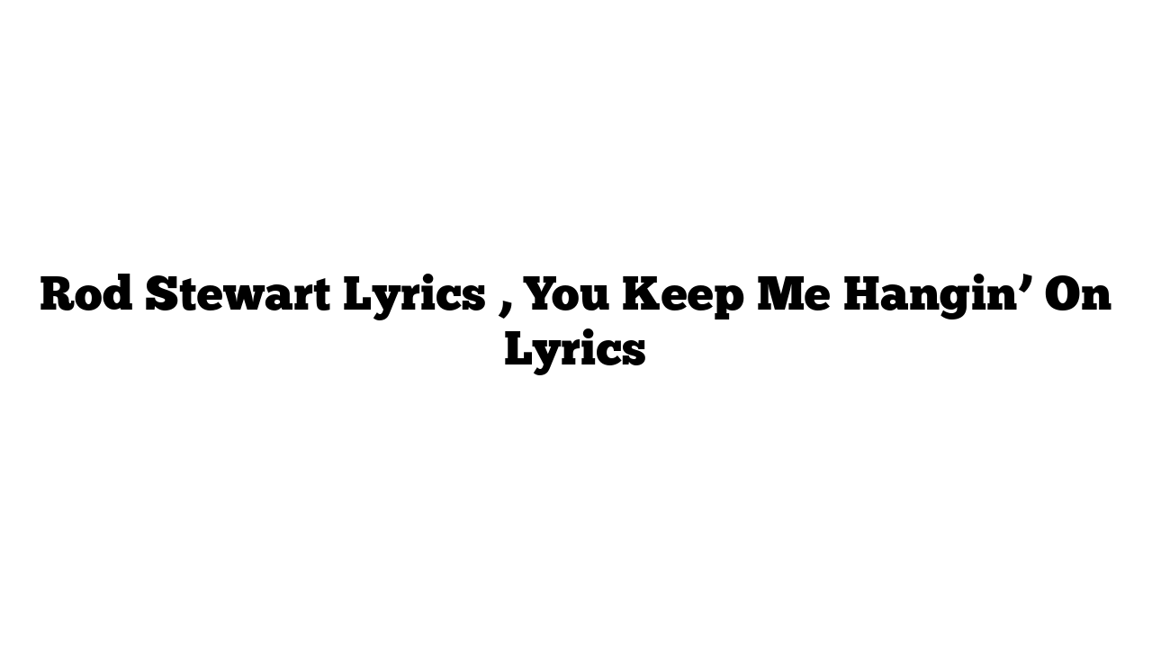 Rod Stewart Lyrics , You Keep Me Hangin’ On Lyrics