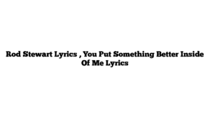 Rod Stewart Lyrics , You Put Something Better Inside Of Me Lyrics