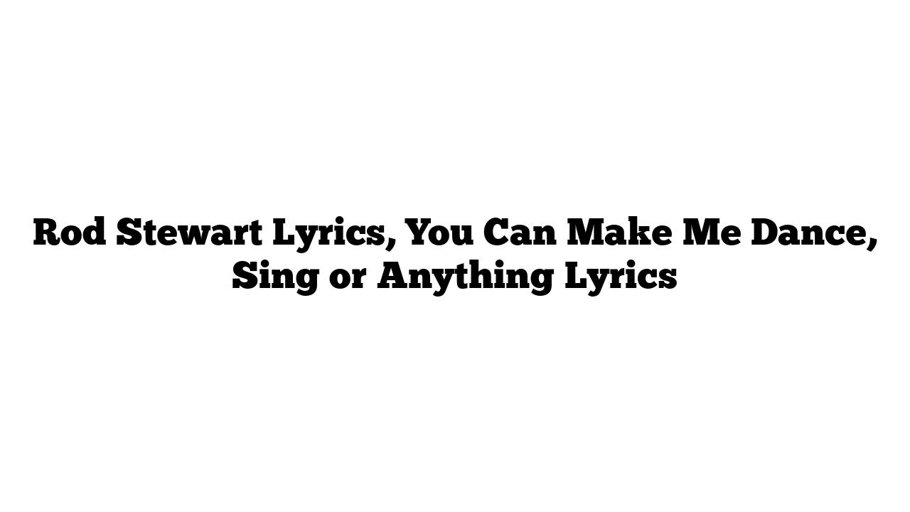 Rod Stewart Lyrics, You Can Make Me Dance, Sing or Anything Lyrics