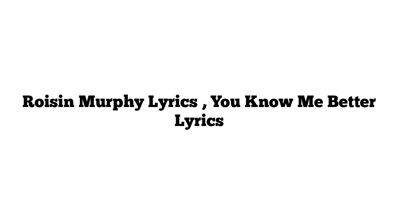 Roisin Murphy Lyrics , You Know Me Better Lyrics