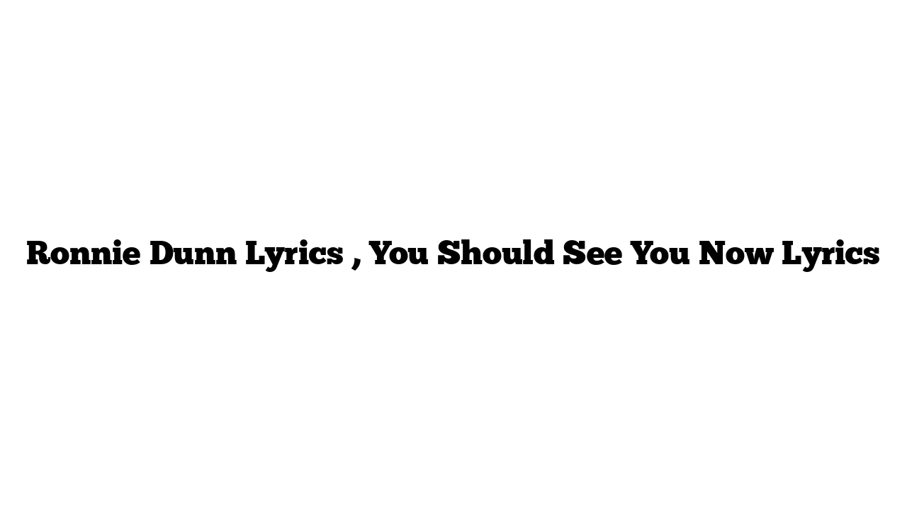 Ronnie Dunn Lyrics , You Should See You Now Lyrics