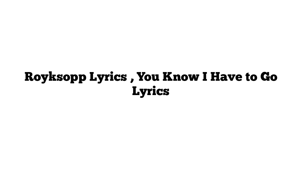 Royksopp Lyrics , You Know I Have to Go Lyrics