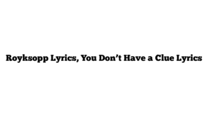 Royksopp Lyrics, You Don’t Have a Clue Lyrics