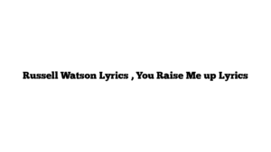 Russell Watson Lyrics , You Raise Me up Lyrics