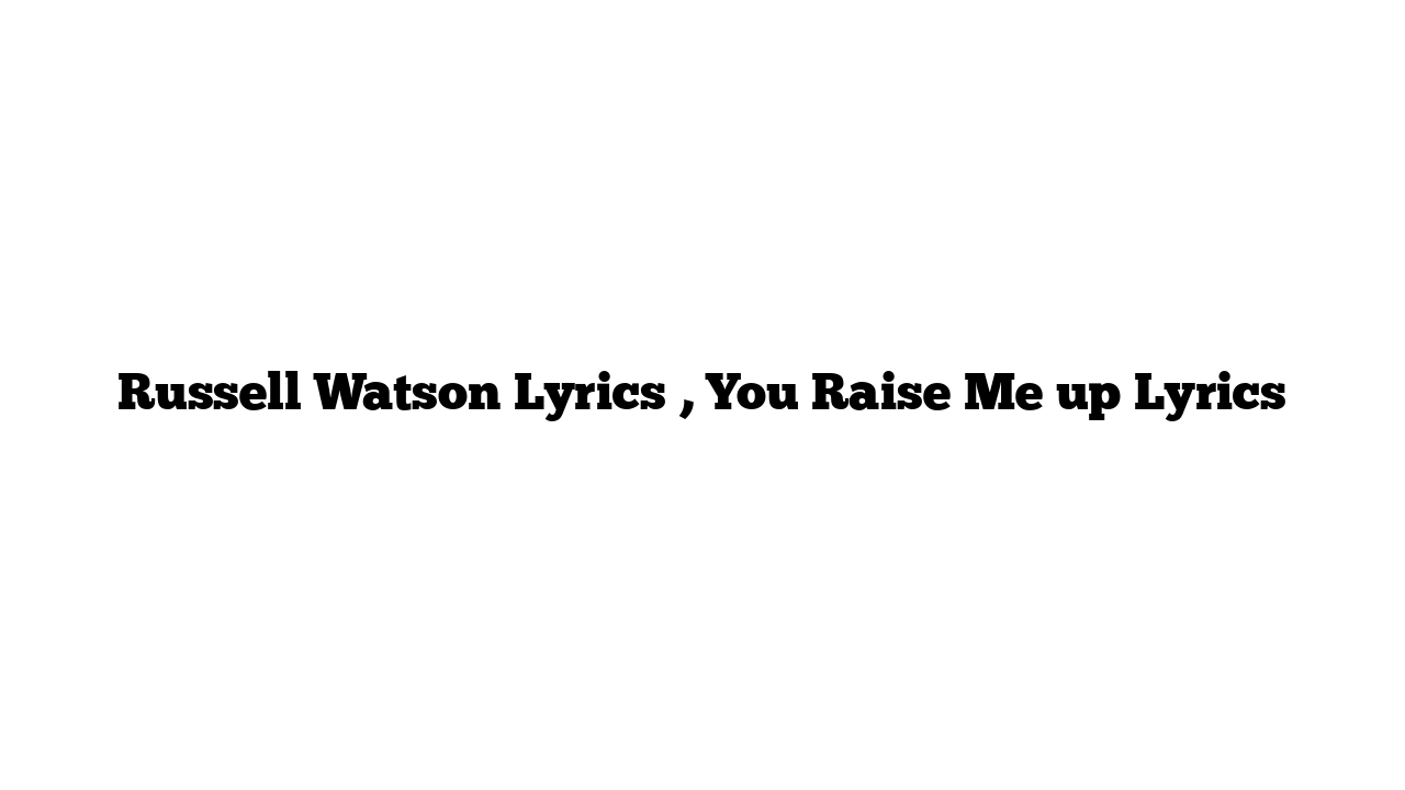 Russell Watson Lyrics , You Raise Me up Lyrics