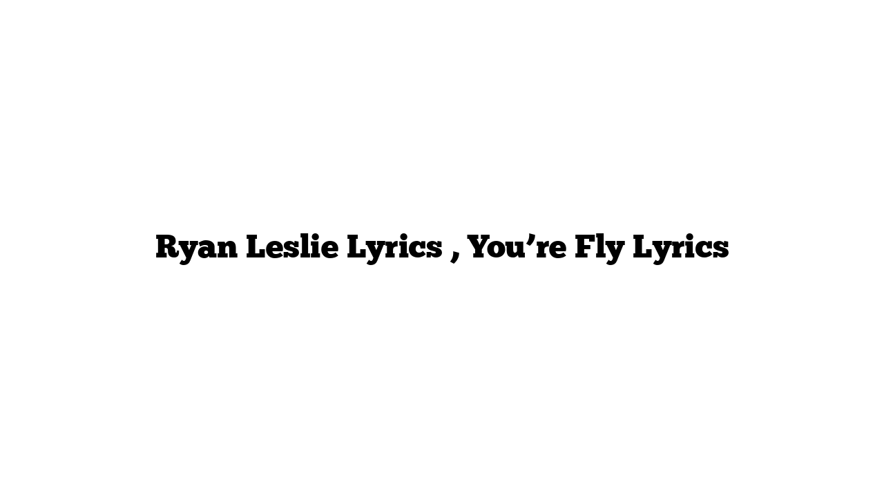 Ryan Leslie Lyrics , You’re Fly Lyrics