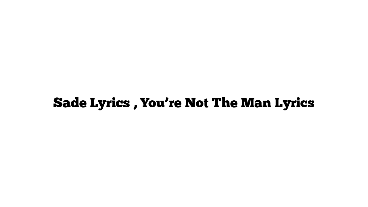 Sade Lyrics , You’re Not The Man Lyrics