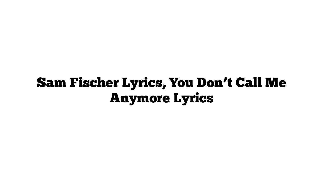 Sam Fischer Lyrics, You Don’t Call Me Anymore Lyrics