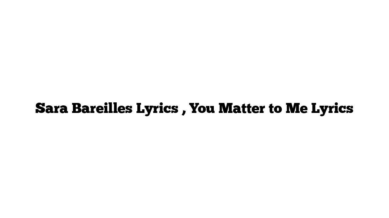 Sara Bareilles Lyrics , You Matter to Me Lyrics