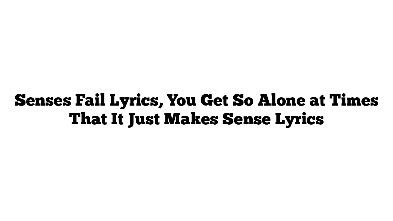 Senses Fail Lyrics, You Get So Alone at Times That It Just Makes Sense Lyrics