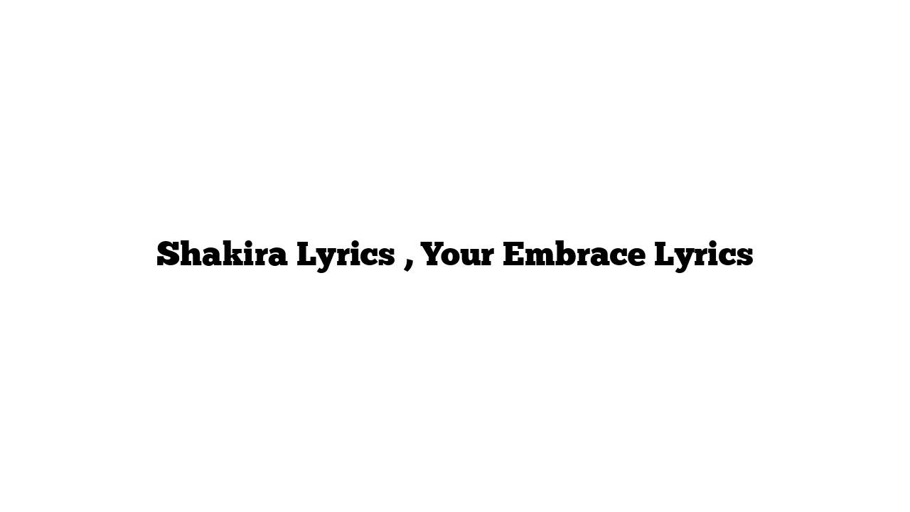 Shakira Lyrics , Your Embrace Lyrics