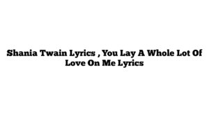 Shania Twain Lyrics , You Lay A Whole Lot Of Love On Me Lyrics