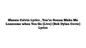 Shawn Colvin Lyrics , You’re Gonna Make Me Lonesome when You Go (Live) (Bob Dylan Cover) Lyrics