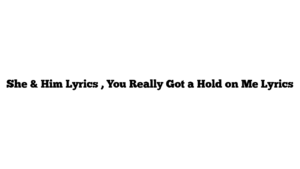 She & Him Lyrics , You Really Got a Hold on Me Lyrics