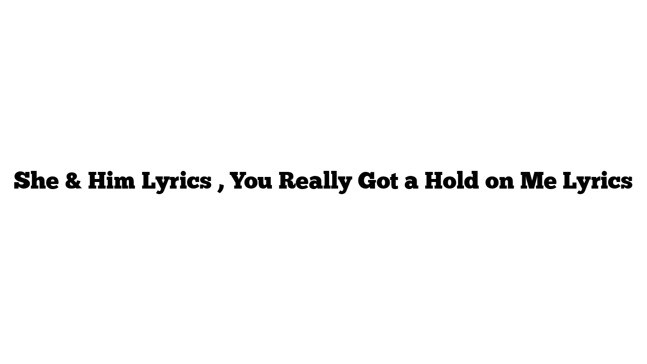 She & Him Lyrics , You Really Got a Hold on Me Lyrics