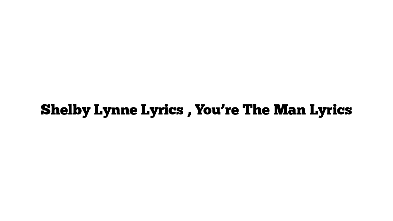 Shelby Lynne Lyrics , You’re The Man Lyrics