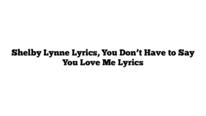 Shelby Lynne Lyrics, You Don’t Have to Say You Love Me Lyrics