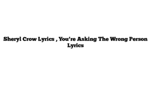 Sheryl Crow Lyrics , You’re Asking The Wrong Person Lyrics