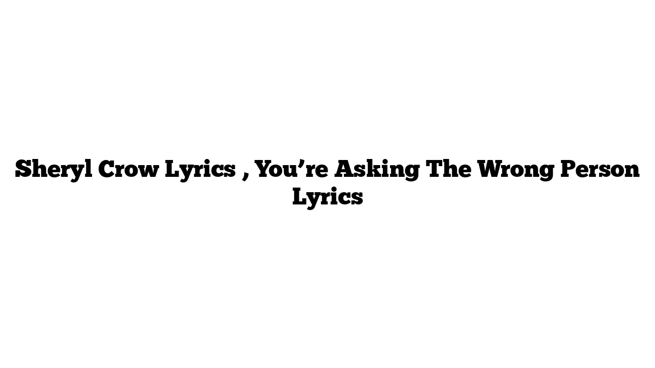 Sheryl Crow Lyrics , You’re Asking The Wrong Person Lyrics