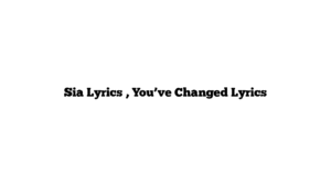 Sia Lyrics , You’ve Changed Lyrics