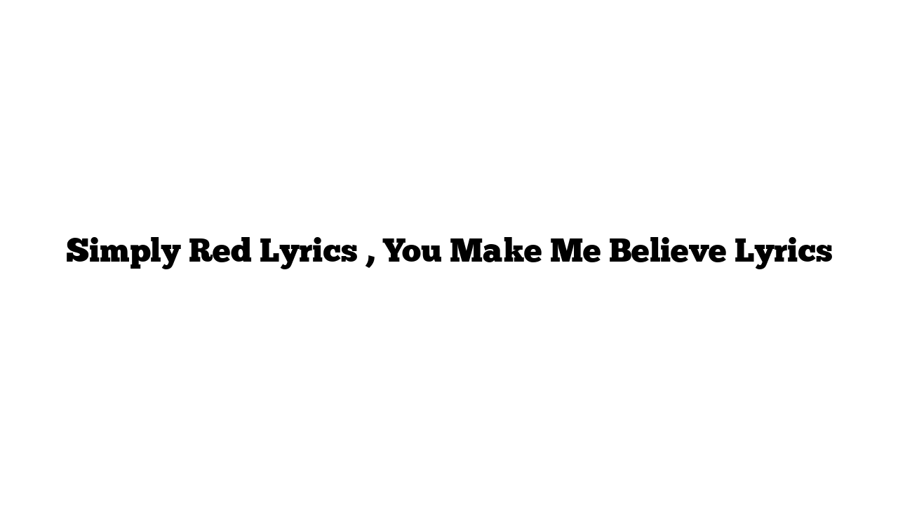 Simply Red Lyrics , You Make Me Believe Lyrics