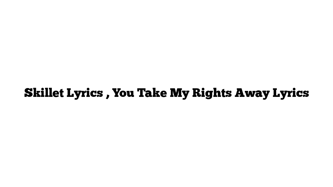 Skillet Lyrics , You Take My Rights Away Lyrics