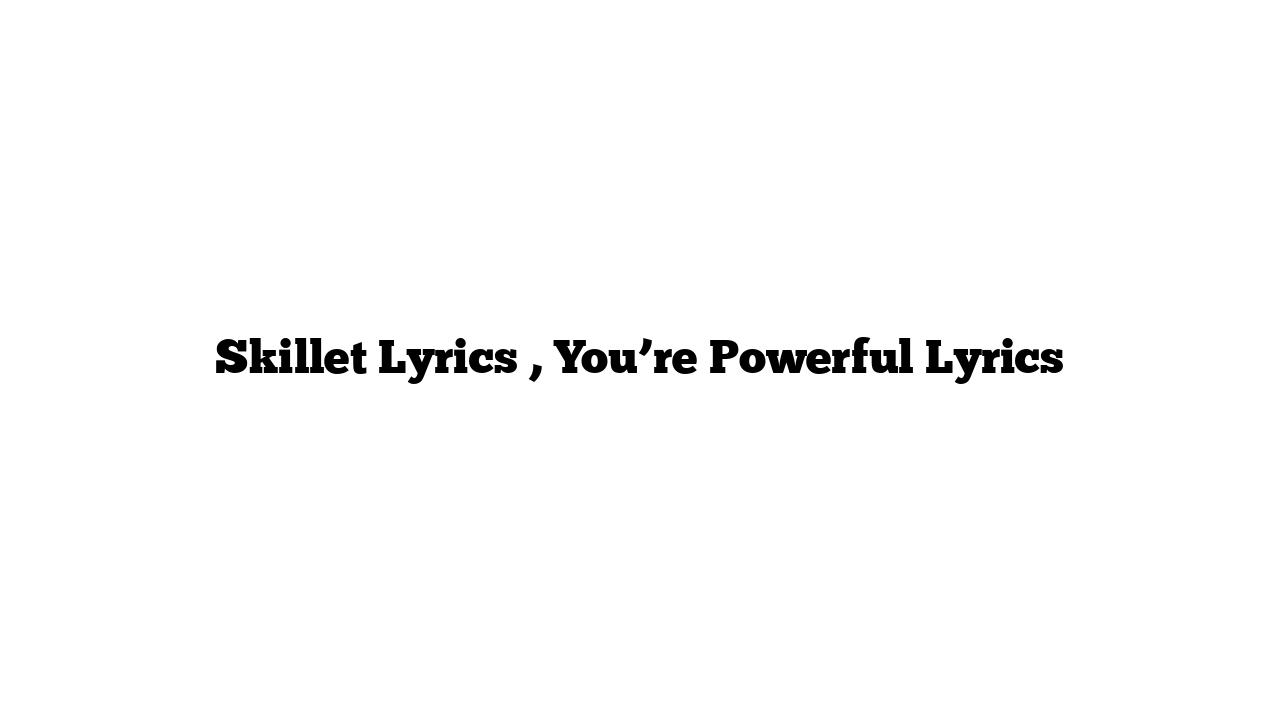 Skillet Lyrics , You’re Powerful Lyrics