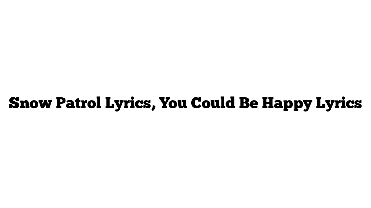 Snow Patrol Lyrics, You Could Be Happy Lyrics