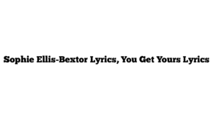 Sophie Ellis-Bextor Lyrics, You Get Yours Lyrics