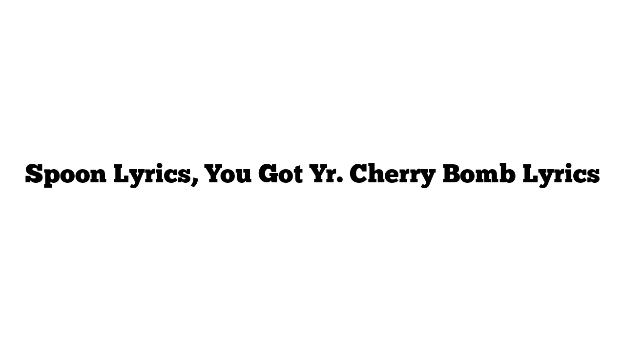 Spoon Lyrics, You Got Yr. Cherry Bomb Lyrics